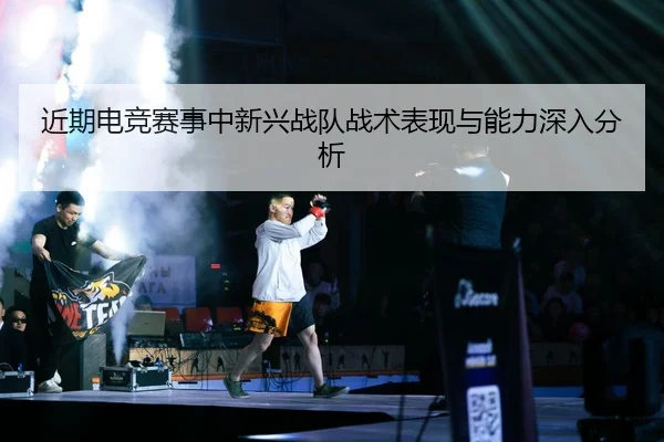 近期电竞赛事中新兴战队战术表现与能力深入分析