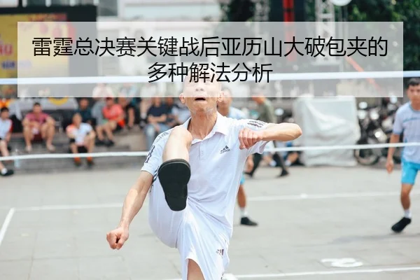 雷霆总决赛关键战后亚历山大破包夹的多种解法分析