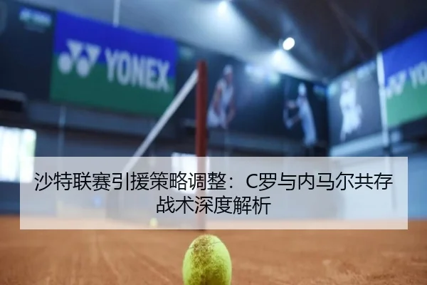 沙特联赛引援策略调整：C罗与内马尔共存战术深度解析