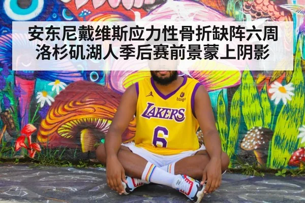 安东尼戴维斯应力性骨折缺阵六周 洛杉矶湖人季后赛前景蒙上阴影