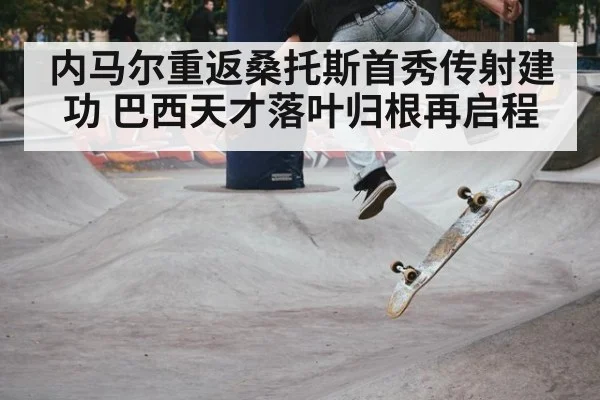 内马尔重返桑托斯首秀传射建功 巴西天才落叶归根再启程