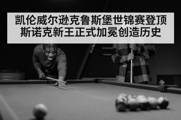 凯伦威尔逊克鲁斯堡世锦赛登顶 斯诺克新王正式加冕创造历史