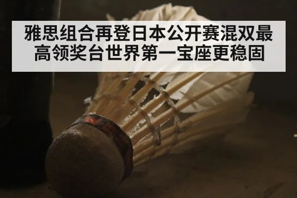 雅思组合再登日本公开赛混双最高领奖台世界第一宝座更稳固