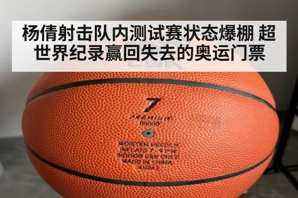杨倩射击队内测试赛状态爆棚 超世界纪录赢回失去的奥运门票